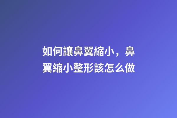 如何讓鼻翼縮小，鼻翼縮小整形該怎么做-第1張-觀點-玄機派