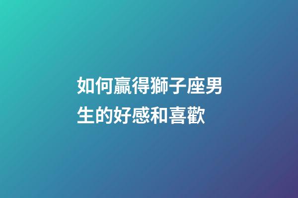 如何贏得獅子座男生的好感和喜歡-第1張-星座運勢-玄機派