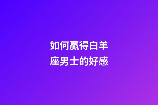 如何贏得白羊座男士的好感-第1張-星座運勢-玄機派