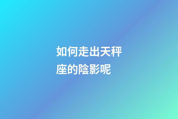 如何走出天秤座的陰影呢-第1張-星座運勢-玄機派