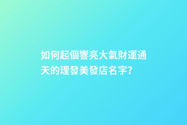 如何起個響亮大氣財運通天的理發美發店名字？