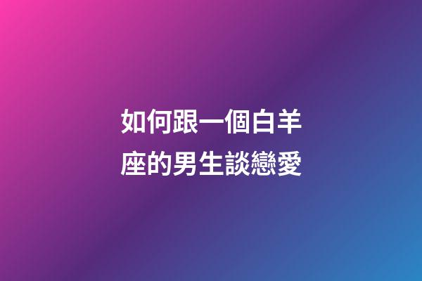 如何跟一個白羊座的男生談戀愛-第1張-星座運勢-玄機派