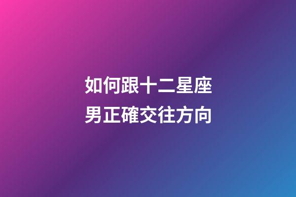 如何跟十二星座男正確交往方向-第1張-星座運勢-玄機派
