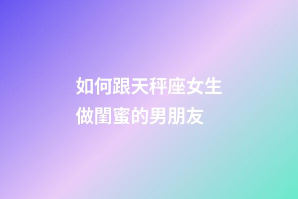 如何跟天秤座女生做閨蜜的男朋友-第1張-星座運勢-玄機派