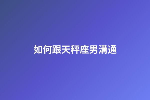 如何跟天秤座男溝通-第1張-星座運勢-玄機派