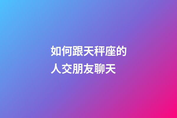 如何跟天秤座的人交朋友聊天-第1張-星座運勢-玄機派