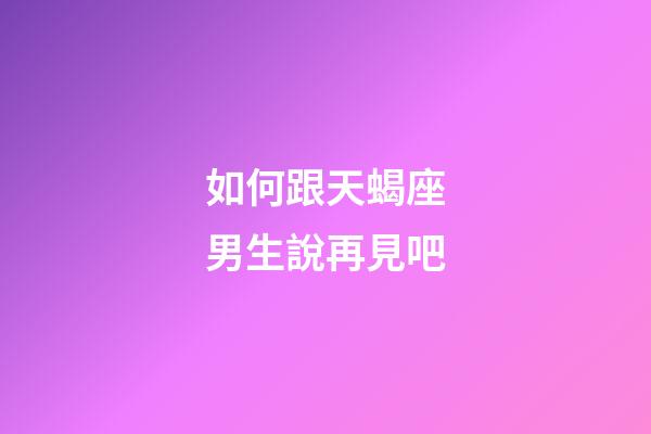 如何跟天蝎座男生說再見吧-第1張-星座運勢-玄機派