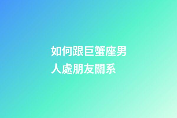 如何跟巨蟹座男人處朋友關系-第1張-星座運勢-玄機派