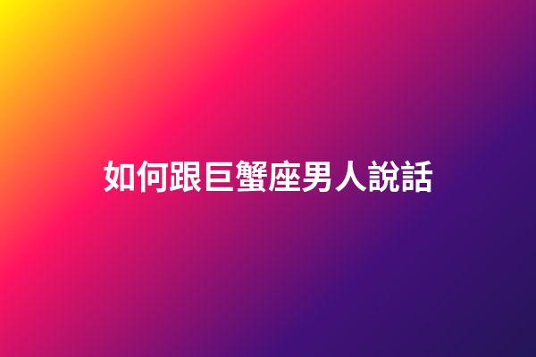 如何跟巨蟹座男人說話-第1張-星座運勢-玄機派