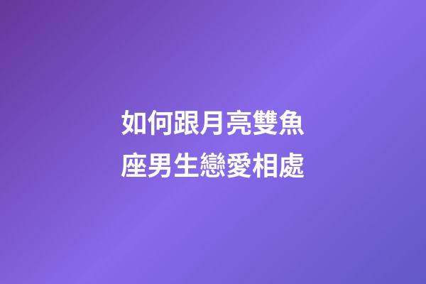 如何跟月亮雙魚座男生戀愛相處-第1張-星座運勢-玄機派