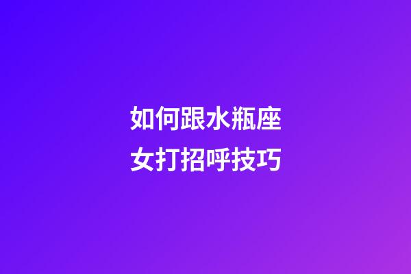 如何跟水瓶座女打招呼技巧-第1張-星座運勢-玄機派