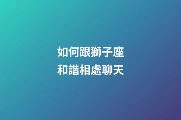 如何跟獅子座和諧相處聊天-第1張-星座運勢-玄機派