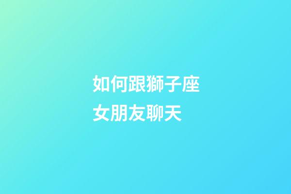 如何跟獅子座女朋友聊天-第1張-星座運勢-玄機派