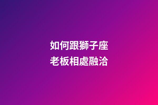 如何跟獅子座老板相處融洽-第1張-星座運勢-玄機派