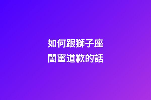 如何跟獅子座閨蜜道歉的話-第1張-星座運(yùn)勢(shì)-玄機(jī)派