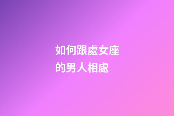 如何跟處女座的男人相處-第1張-星座運勢-玄機派