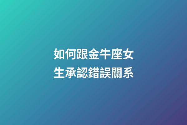 如何跟金牛座女生承認錯誤關系-第1張-星座運勢-玄機派