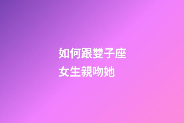 如何跟雙子座女生親吻她-第1張-星座運(yùn)勢(shì)-玄機(jī)派