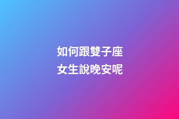 如何跟雙子座女生說晚安呢-第1張-星座運勢-玄機派