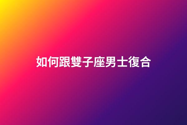 如何跟雙子座男士復合-第1張-星座運勢-玄機派