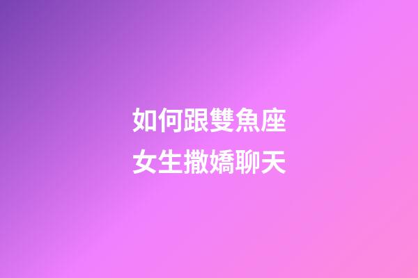 如何跟雙魚座女生撒嬌聊天-第1張-星座運勢-玄機派