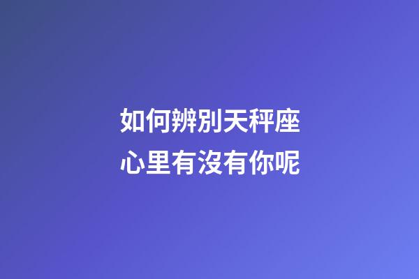 如何辨別天秤座心里有沒有你呢-第1張-星座運勢-玄機派