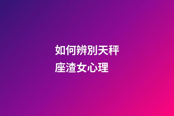 如何辨別天秤座渣女心理-第1張-星座運勢-玄機派