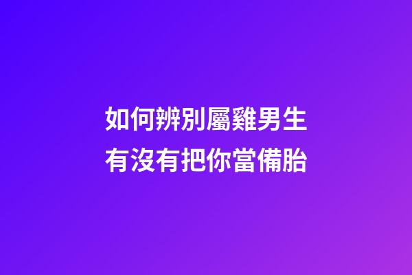 如何辨別屬雞男生有沒有把你當備胎
