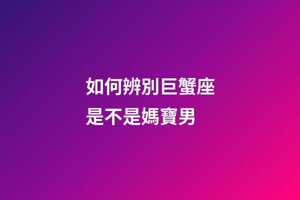 如何辨別巨蟹座是不是媽寶男-第1張-星座運勢-玄機派