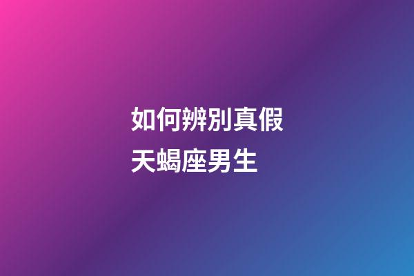 如何辨別真假天蝎座男生-第1張-星座運(yùn)勢-玄機(jī)派
