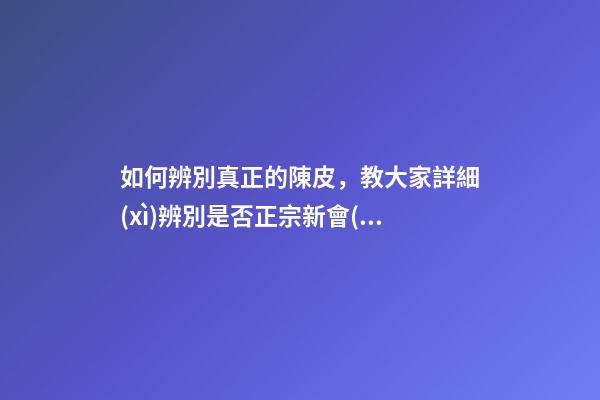 如何辨別真正的陳皮，教大家詳細(xì)辨別是否正宗新會(huì)陳皮-第1張-觀點(diǎn)-玄機(jī)派