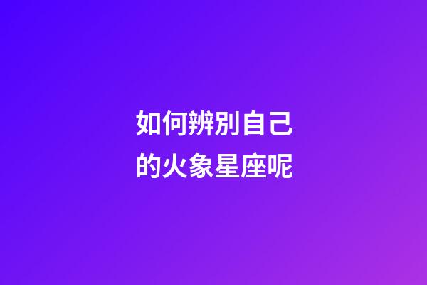 如何辨別自己的火象星座呢-第1張-星座運勢-玄機派