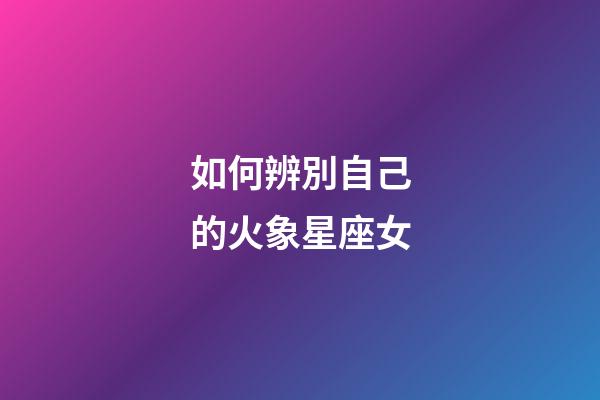 如何辨別自己的火象星座女-第1張-星座運勢-玄機派