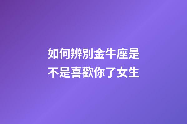 如何辨別金牛座是不是喜歡你了女生-第1張-星座運(yùn)勢(shì)-玄機(jī)派
