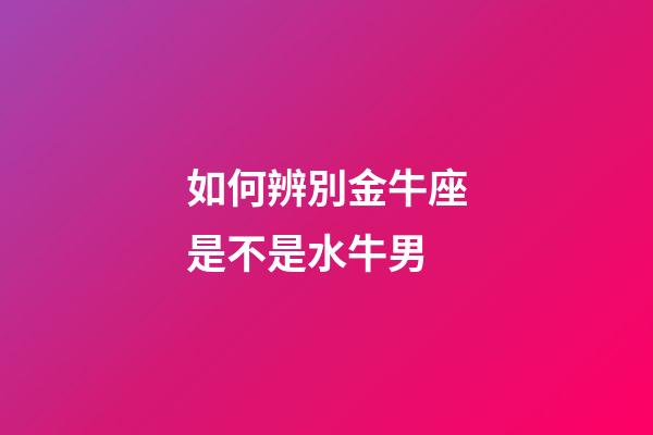 如何辨別金牛座是不是水牛男-第1張-星座運勢-玄機派