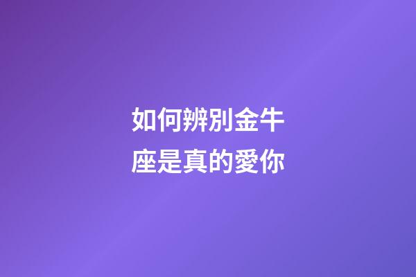 如何辨別金牛座是真的愛你-第1張-星座運勢-玄機派