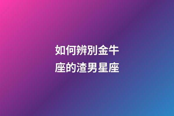 如何辨別金牛座的渣男星座-第1張-星座運勢-玄機派