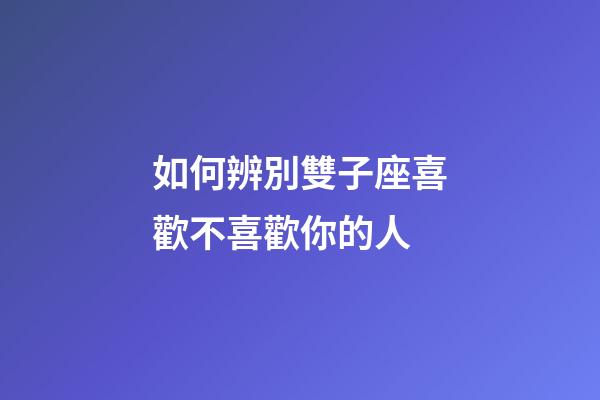 如何辨別雙子座喜歡不喜歡你的人-第1張-星座運勢-玄機派