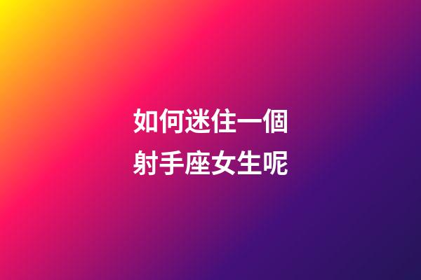 如何迷住一個射手座女生呢-第1張-星座運勢-玄機派