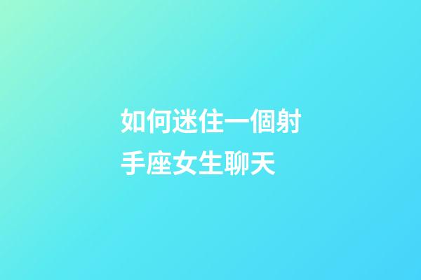 如何迷住一個射手座女生聊天-第1張-星座運勢-玄機派