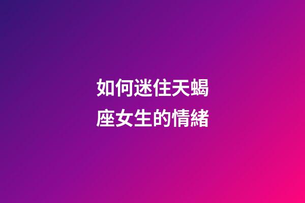 如何迷住天蝎座女生的情緒-第1張-星座運(yùn)勢(shì)-玄機(jī)派