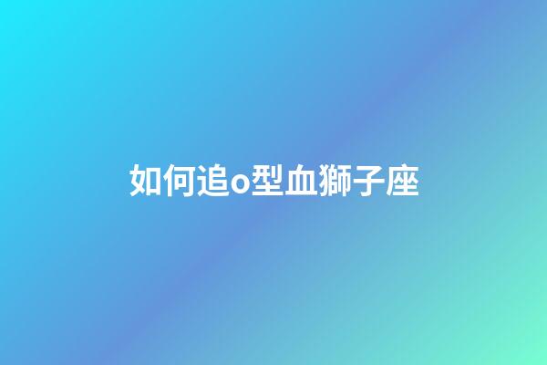 如何追o型血獅子座-第1張-星座運(yùn)勢(shì)-玄機(jī)派