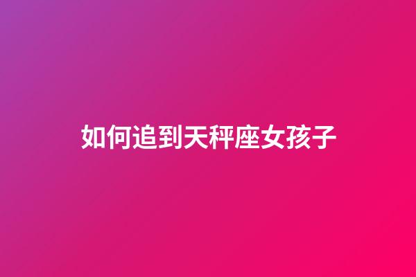 如何追到天秤座女孩子-第1張-星座運勢-玄機派