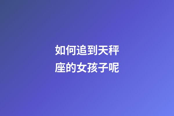 如何追到天秤座的女孩子呢-第1張-星座運勢-玄機派