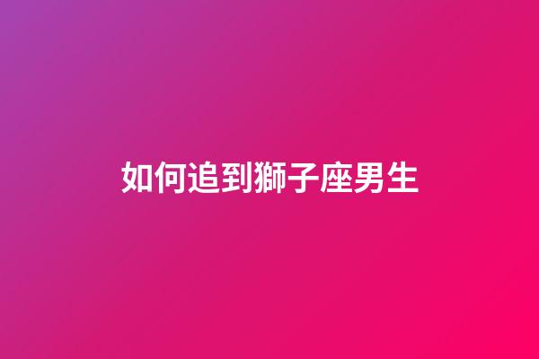 如何追到獅子座男生-第1張-星座運勢-玄機派