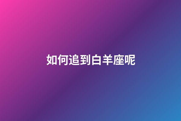 如何追到白羊座呢-第1張-星座運勢-玄機派