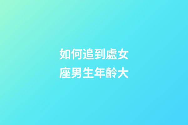 如何追到處女座男生年齡大-第1張-星座運勢-玄機派