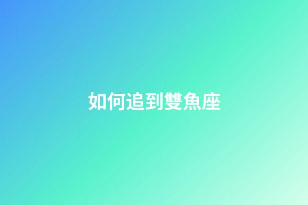 如何追到雙魚座-第1張-星座運勢-玄機派