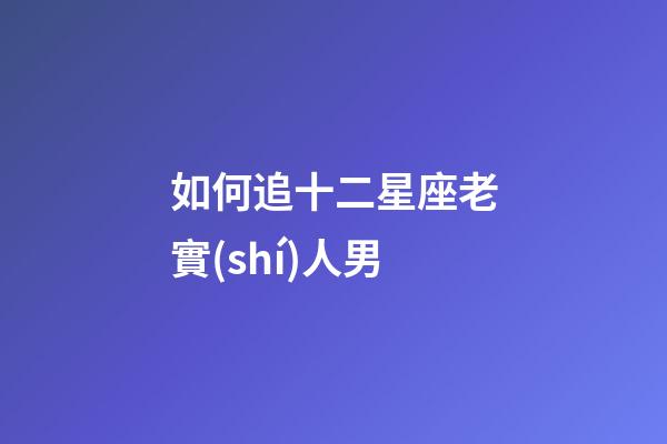如何追十二星座老實(shí)人男-第1張-星座運(yùn)勢-玄機(jī)派