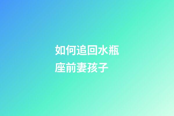 如何追回水瓶座前妻孩子-第1張-星座運勢-玄機派
